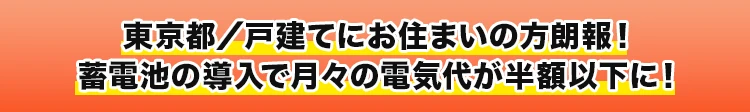 東京都／戸建てにお住まいの方朗報！蓄電池の導入で月々の電気代が半額以下に！