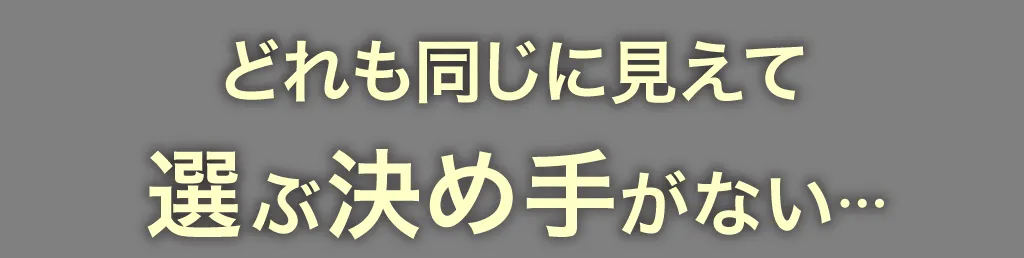 どれも同じに見えて選ぶ決め手がない