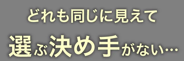 どれも同じに見えて選ぶ決め手がない